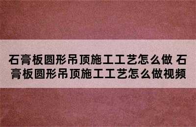 石膏板圆形吊顶施工工艺怎么做 石膏板圆形吊顶施工工艺怎么做视频